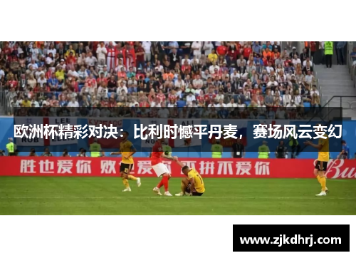 欧洲杯精彩对决：比利时憾平丹麦，赛场风云变幻