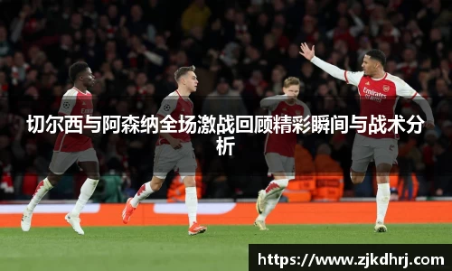 切尔西与阿森纳全场激战回顾精彩瞬间与战术分析